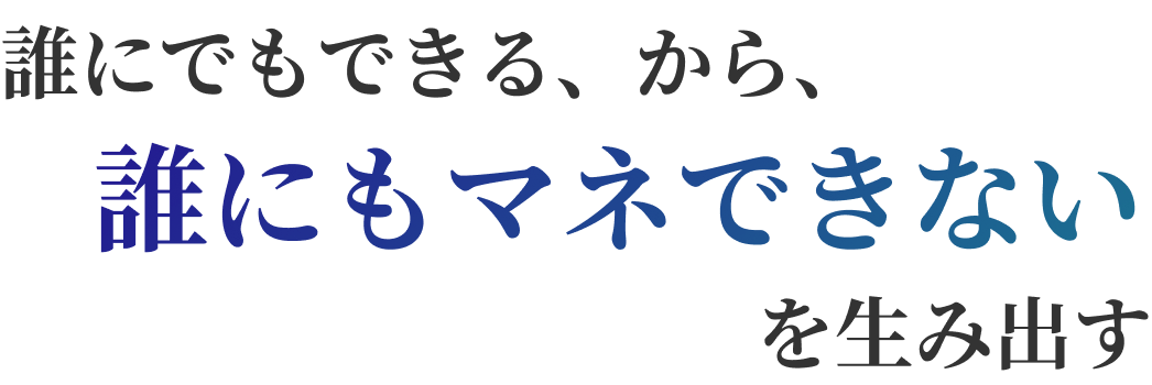 誰にでもできる、から誰にもマネできないを生み出す